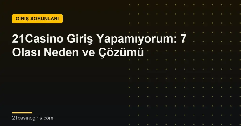 21Casino Giriş Yapamıyorum: 7 Olası Neden ve Çözümü